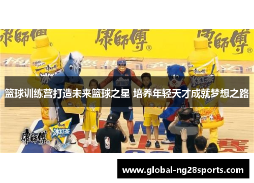 篮球训练营打造未来篮球之星 培养年轻天才成就梦想之路
