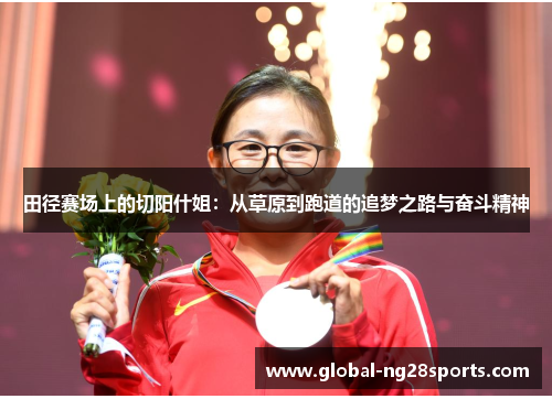 田径赛场上的切阳什姐:从草原到跑道的追梦之路与奋斗精神 田径赛场上的切阳什姐:从草原到跑道的追梦之路与奋斗精神