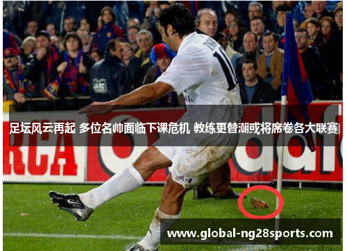 足坛风云再起 多位名帅面临下课危机 教练更替潮或将席卷各大联赛 足坛风云再起 多位名帅面临下课危机 教练更替潮或将席卷各大联赛