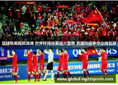 足球热潮再掀波澜 世界杯预选赛战火重燃 各国劲旅争夺出线名额