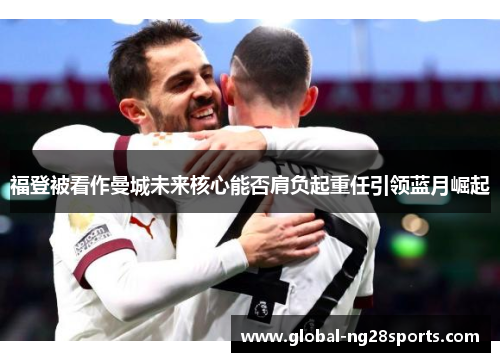 福登被看作曼城未来核心能否肩负起重任引领蓝月崛起