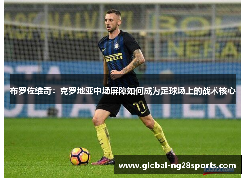 布罗佐维奇：克罗地亚中场屏障如何成为足球场上的战术核心
