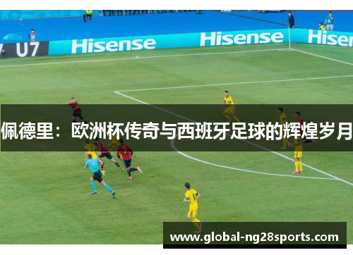 佩德里:欧洲杯传奇与西班牙足球的辉煌岁月 佩德里:欧洲杯传奇与西班牙足球的辉煌岁月