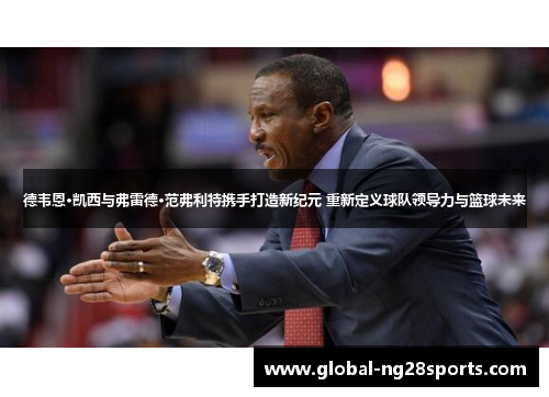 德韦恩·凯西与弗雷德·范弗利特携手打造新纪元 重新定义球队领导力与篮球未来 德韦恩·凯西与弗雷德·范弗利特携手打造新纪元 重新定义球队领导力与篮球未来