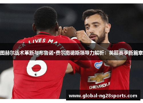 图赫尔战术革新与布鲁诺·费尔南德斯领导力解析：英超赛季新篇章