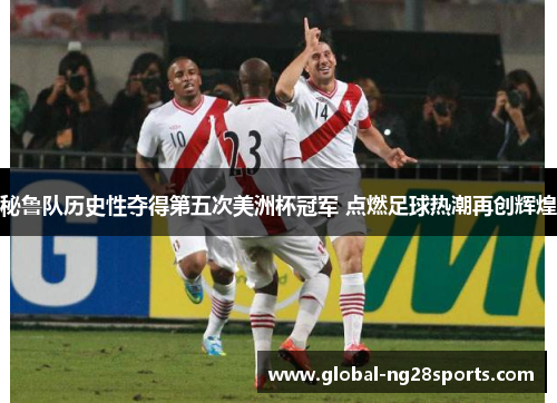 秘鲁队历史性夺得第五次美洲杯冠军 点燃足球热潮再创辉煌 秘鲁队历史性夺得第五次美洲杯冠军 点燃足球热潮再创辉煌