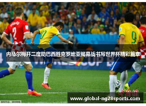 内马尔梅开二度助巴西胜克罗地亚揭幕战书写世界杯精彩篇章
