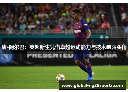 唐·阿尔巴:英超新生凭借卓越运动能力与技术崭露头角 唐·阿尔巴:英超新生凭借卓越运动能力与技术崭露头角