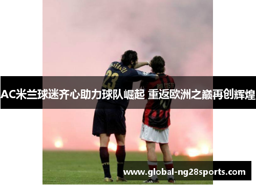 AC米兰球迷齐心助力球队崛起 重返欧洲之巅再创辉煌 AC米兰球迷齐心助力球队崛起 重返欧洲之巅再创辉煌