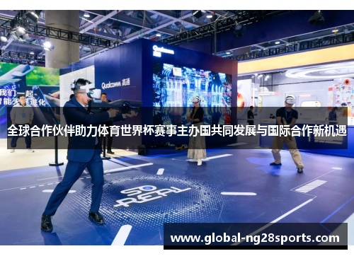 全球合作伙伴助力体育世界杯赛事主办国共同发展与国际合作新机遇