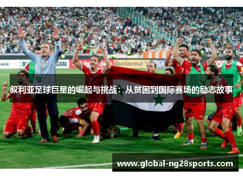 叙利亚足球巨星的崛起与挑战：从贫困到国际赛场的励志故事