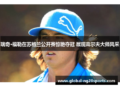 瑞奇·福勒在苏格兰公开赛惊艳夺冠 展现高尔夫大师风采
