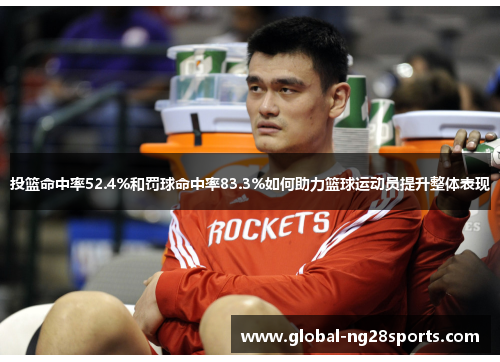 投篮命中率52.4%和罚球命中率83.3%如何助力篮球运动员提升整体表现