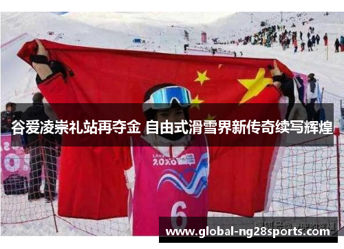 谷爱凌崇礼站再夺金 自由式滑雪界新传奇续写辉煌 谷爱凌崇礼站再夺金 自由式滑雪界新传奇续写辉煌