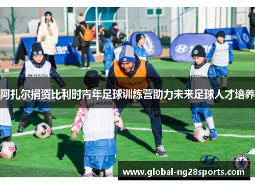 阿扎尔捐资比利时青年足球训练营助力未来足球人才培养 阿扎尔捐资比利时青年足球训练营助力未来足球人才培养