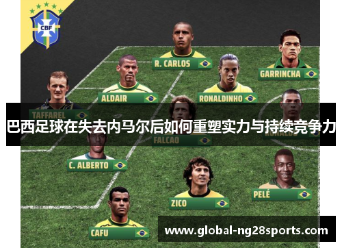 巴西足球在失去内马尔后如何重塑实力与持续竞争力 巴西足球在失去内马尔后如何重塑实力与持续竞争力