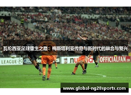 瓦伦西亚足球重生之路：梅斯塔利亚传奇与新时代的融合与复兴