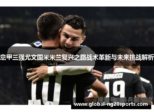 意甲三强尤文国米米兰复兴之路战术革新与未来挑战解析