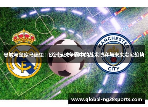 曼城与皇家马德里：欧洲足球争霸中的战术博弈与未来发展趋势