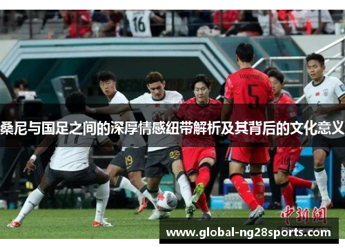 桑尼与国足之间的深厚情感纽带解析及其背后的文化意义 桑尼与国足之间的深厚情感纽带解析及其背后的文化意义