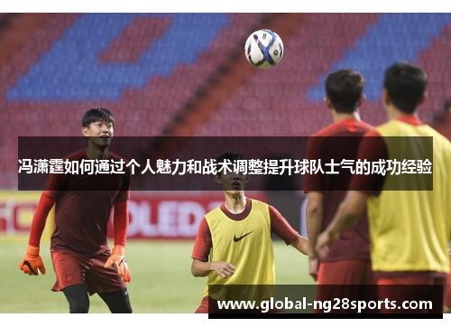 冯潇霆如何通过个人魅力和战术调整提升球队士气的成功经验