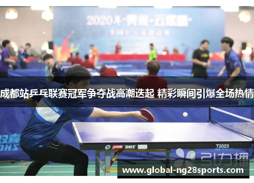 成都站乒乓联赛冠军争夺战高潮迭起 精彩瞬间引爆全场热情