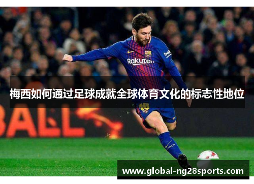 梅西如何通过足球成就全球体育文化的标志性地位