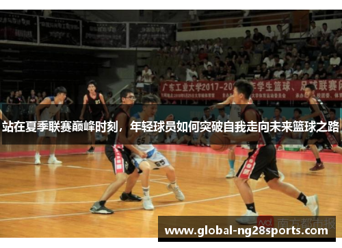 站在夏季联赛巅峰时刻，年轻球员如何突破自我走向未来篮球之路