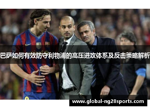 巴萨如何有效防守利物浦的高压进攻体系及反击策略解析