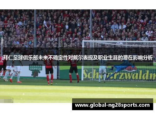 拜仁足球俱乐部未来不确定性对戴尔表现及职业生涯的潜在影响分析