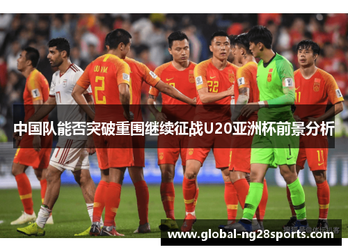 中国队能否突破重围继续征战U20亚洲杯前景分析