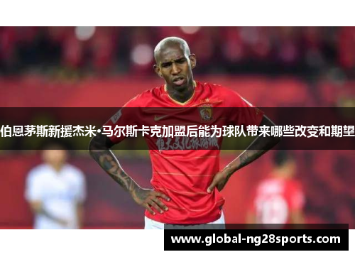 伯恩茅斯新援杰米·马尔斯卡克加盟后能为球队带来哪些改变和期望