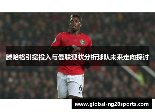 滕哈格引援投入与曼联现状分析球队未来走向探讨