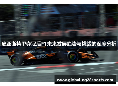 皮亚斯特里夺冠后F1未来发展趋势与挑战的深度分析