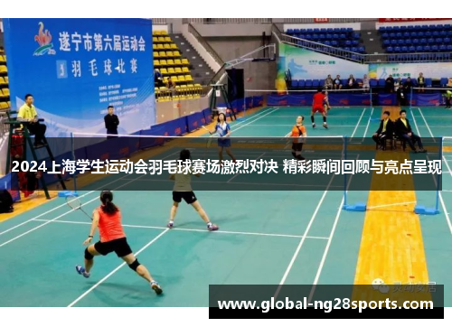 2024上海学生运动会羽毛球赛场激烈对决 精彩瞬间回顾与亮点呈现