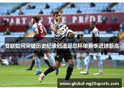 曼联如何突破历史纪录创造足总杯单赛季进球新高