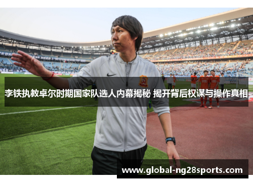 李铁执教卓尔时期国家队选人内幕揭秘 揭开背后权谋与操作真相 李铁执教卓尔时期国家队选人内幕揭秘 揭开背后权谋与操作真相