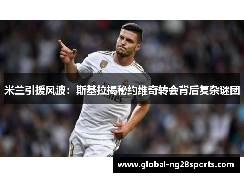 米兰引援风波：斯基拉揭秘约维奇转会背后复杂谜团