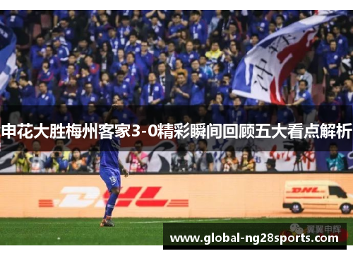 申花大胜梅州客家3-0精彩瞬间回顾五大看点解析 申花大胜梅州客家3-0精彩瞬间回顾五大看点解析