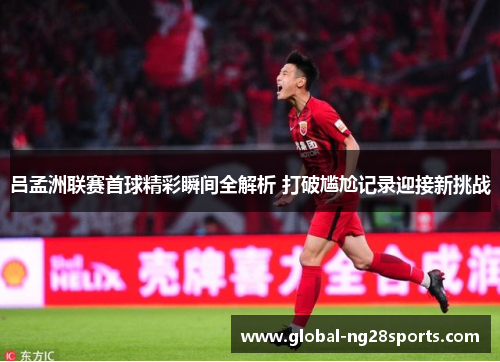 吕孟洲联赛首球精彩瞬间全解析 打破尴尬记录迎接新挑战 吕孟洲联赛首球精彩瞬间全解析 打破尴尬记录迎接新挑战