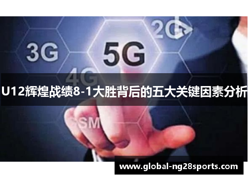 U12辉煌战绩8-1大胜背后的五大关键因素分析 U12辉煌战绩8-1大胜背后的五大关键因素分析
