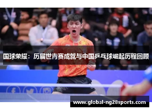国球荣耀:历届世青赛成就与中国乒乓球崛起历程回顾 国球荣耀:历届世青赛成就与中国乒乓球崛起历程回顾