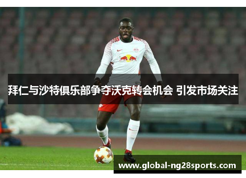 拜仁与沙特俱乐部争夺沃克转会机会 引发市场关注 拜仁与沙特俱乐部争夺沃克转会机会 引发市场关注