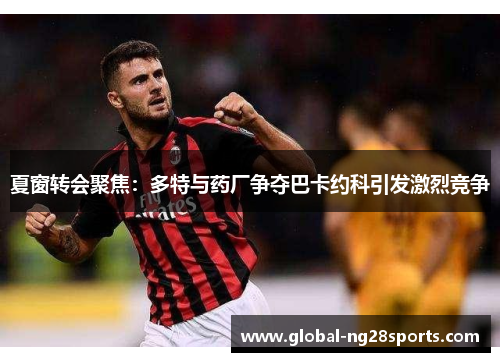 夏窗转会聚焦:多特与药厂争夺巴卡约科引发激烈竞争 夏窗转会聚焦:多特与药厂争夺巴卡约科引发激烈竞争
