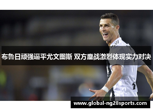 布鲁日顽强逼平尤文图斯 双方鏖战激烈体现实力对决 布鲁日顽强逼平尤文图斯 双方鏖战激烈体现实力对决