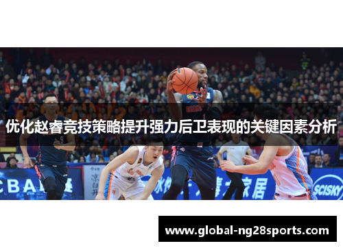 优化赵睿竞技策略提升强力后卫表现的关键因素分析 优化赵睿竞技策略提升强力后卫表现的关键因素分析