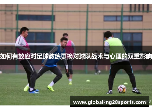 如何有效应对足球教练更换对球队战术与心理的双重影响 如何有效应对足球教练更换对球队战术与心理的双重影响