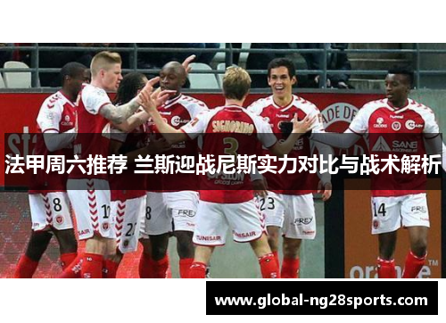 法甲周六推荐 兰斯迎战尼斯实力对比与战术解析 法甲周六推荐 兰斯迎战尼斯实力对比与战术解析