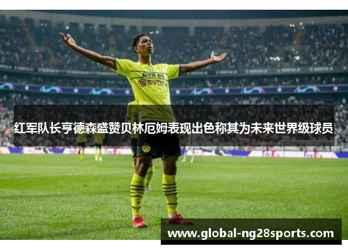 红军队长亨德森盛赞贝林厄姆表现出色称其为未来世界级球员 红军队长亨德森盛赞贝林厄姆表现出色称其为未来世界级球员
