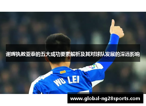 谢晖执教亚泰的五大成功要素解析及其对球队发展的深远影响 谢晖执教亚泰的五大成功要素解析及其对球队发展的深远影响